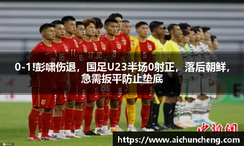 0-1!彭啸伤退，国足U23半场0射正，落后朝鲜，急需扳平防止垫底