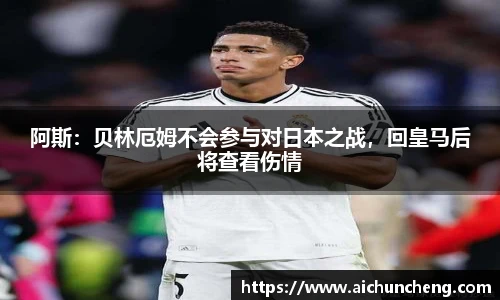 阿斯：贝林厄姆不会参与对日本之战，回皇马后将查看伤情