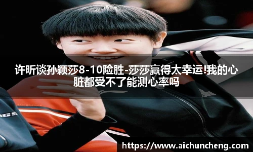许昕谈孙颖莎8-10险胜-莎莎赢得太幸运!我的心脏都受不了能测心率吗
