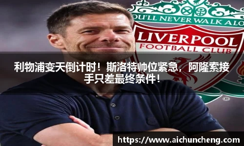 利物浦变天倒计时！斯洛特帅位紧急，阿隆索接手只差最终条件！